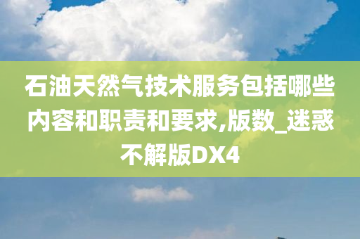 石油天然气技术服务包括哪些内容和职责和要求,版数_迷惑不解版DX4