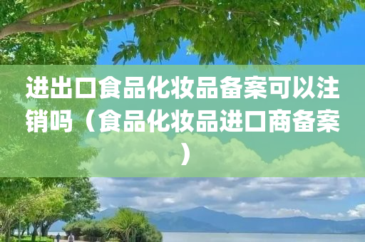 进出口食品化妆品备案可以注销吗（食品化妆品进口商备案）