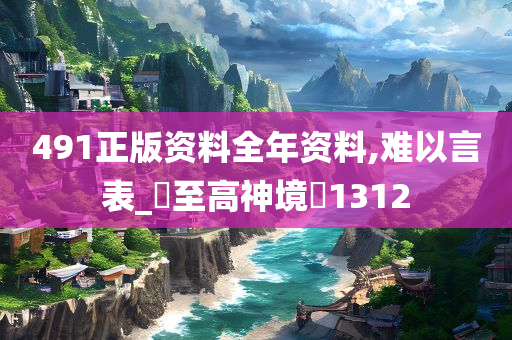 491正版资料全年资料,难以言表_‌至高神境‌1312