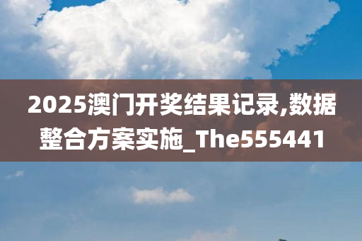 2025澳门开奖结果记录,数据整合方案实施_The555441