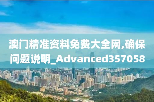 澳门精准资料免费大全网,确保问题说明_Advanced357058