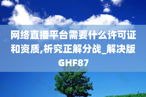 网络直播平台需要什么许可证和资质,析究正解分战_解决版GHF87