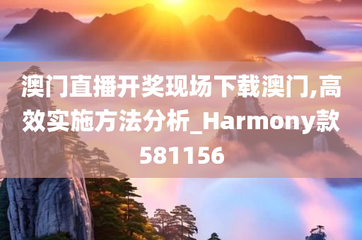 澳门直播开奖现场下载澳门,高效实施方法分析_Harmony款581156