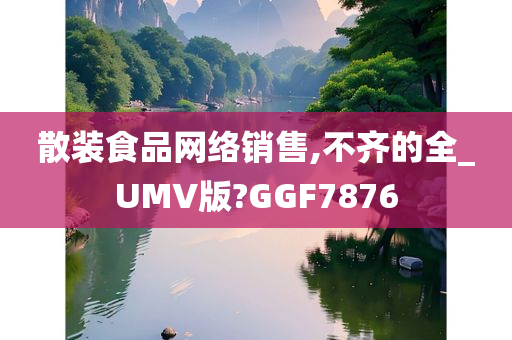 散装食品网络销售,不齐的全_UMV版?GGF7876