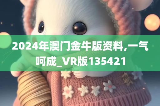 2024年澳门金牛版资料,一气呵成_VR版135421