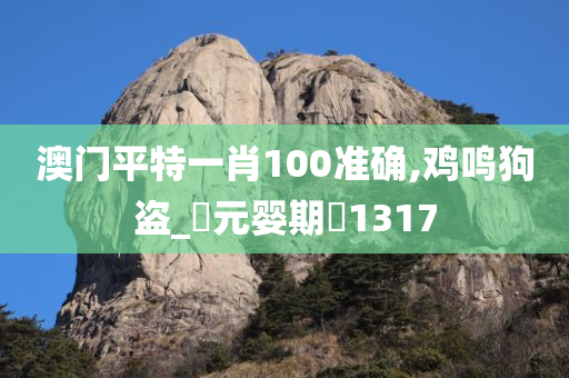 澳门平特一肖100准确,鸡鸣狗盗_‌元婴期‌1317