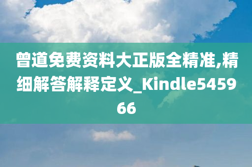 曾道免费资料大正版全精准,精细解答解释定义_Kindle545966