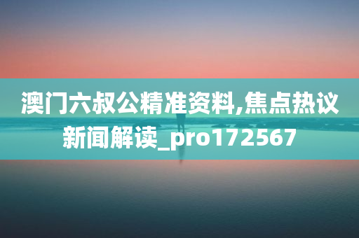 澳门六叔公精准资料,焦点热议新闻解读_pro172567