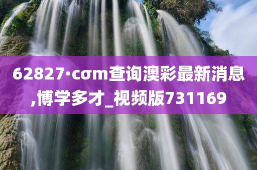 62827·cσm查询澳彩最新消息,博学多才_视频版731169