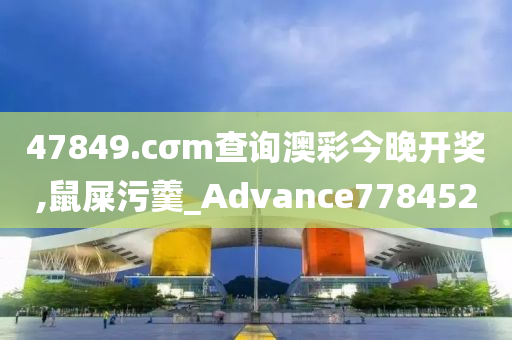 47849.cσm查询澳彩今晚开奖,鼠屎污羹_Advance778452