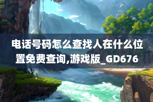 电话号码怎么查找人在什么位置免费查询,游戏版_GD676