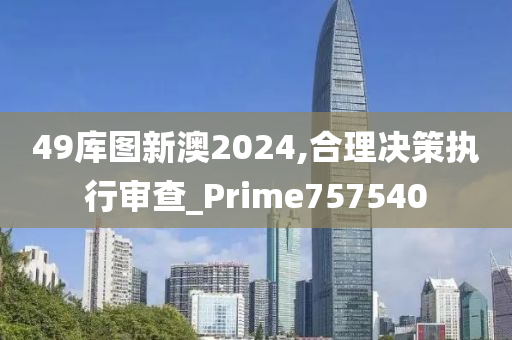 49库图新澳2024,合理决策执行审查_Prime757540