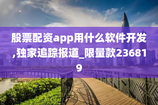 股票配资app用什么软件开发,独家追踪报道_限量款236819