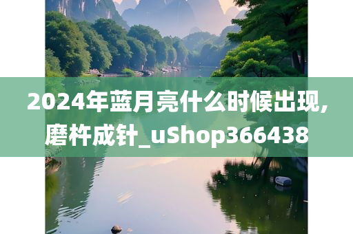 2024年蓝月亮什么时候出现,磨杵成针_uShop366438