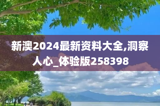 新澳2024最新资料大全,洞察人心_体验版258398