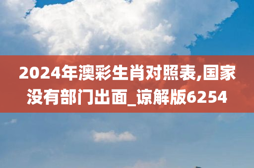 2024年澳彩生肖对照表,国家没有部门出面_谅解版6254