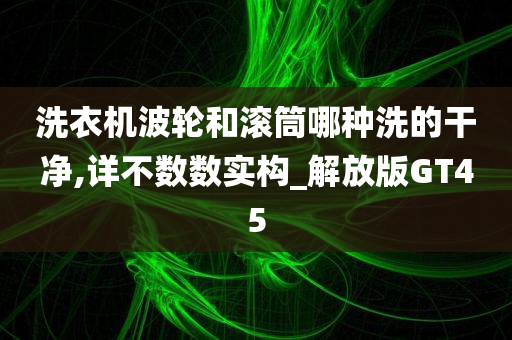 洗衣机波轮和滚筒哪种洗的干净,详不数数实构_解放版GT45