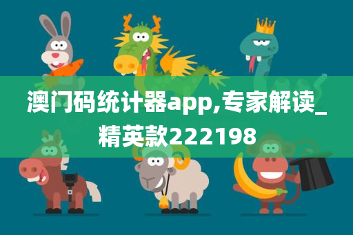 澳门码统计器app,专家解读_精英款222198