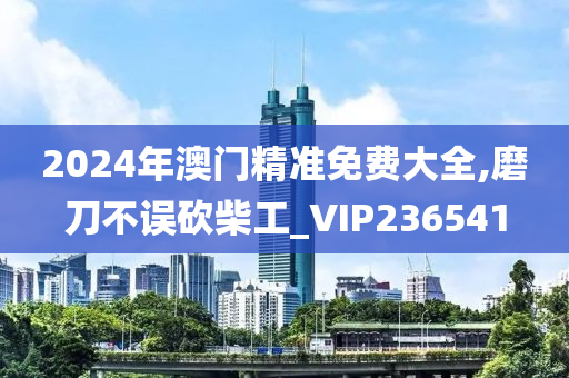 2024年澳门精准免费大全,磨刀不误砍柴工_VIP236541