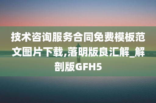 技术咨询服务合同免费模板范文图片下载,落明版良汇解_解剖版GFH5