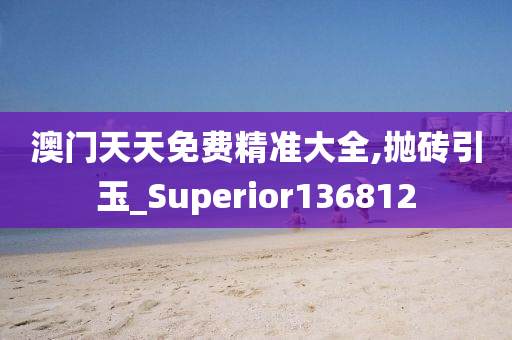 澳门天天免费精准大全,抛砖引玉_Superior136812