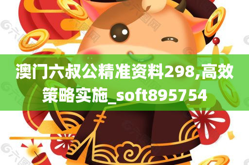 澳门六叔公精准资料298,高效策略实施_soft895754