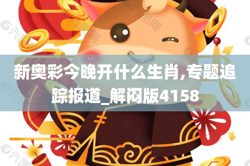 新奥彩今晚开什么生肖,专题追踪报道_解闷版4158