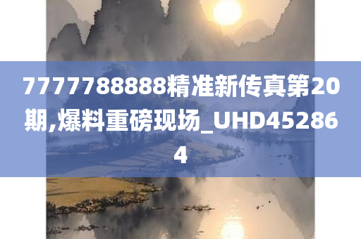 7777788888精准新传真第20期,爆料重磅现场_UHD452864