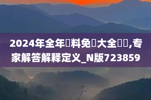 2024年全年資料免費大全優勢,专家解答解释定义_N版723859