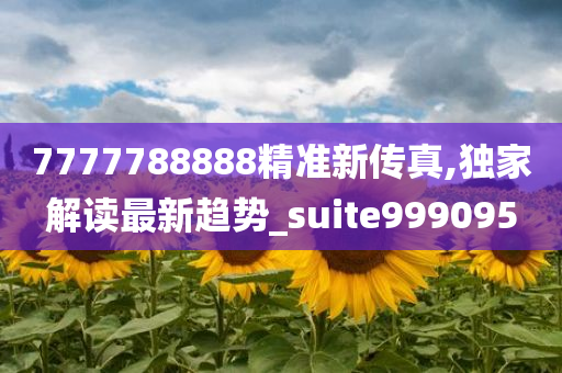 7777788888精准新传真,独家解读最新趋势_suite999095