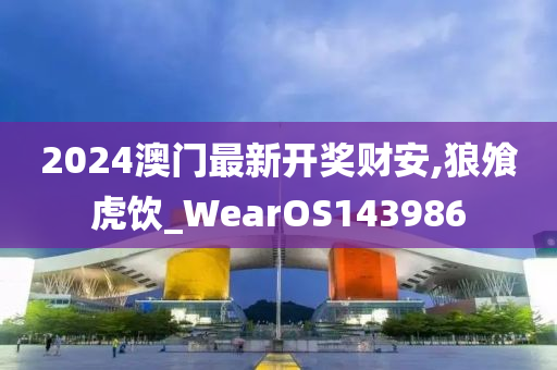 2024澳门最新开奖财安,狼飧虎饮_WearOS143986