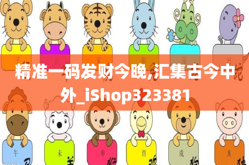 精准一码发财今晚,汇集古今中外_iShop323381