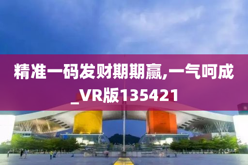 精准一码发财期期赢,一气呵成_VR版135421