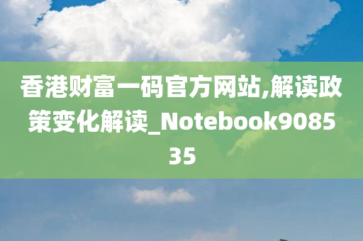 香港财富一码官方网站,解读政策变化解读_Notebook908535