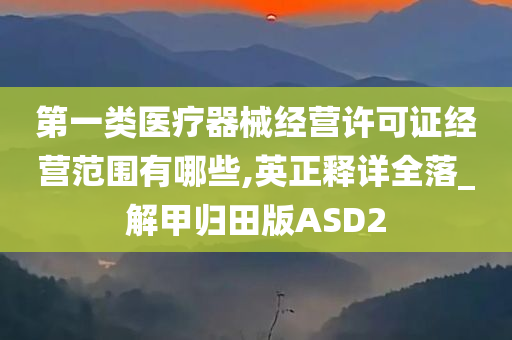 第一类医疗器械经营许可证经营范围有哪些,英正释详全落_解甲归田版ASD2