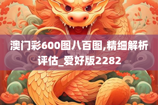 澳门彩600图八百图,精细解析评估_爱好版2282