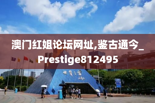 澳门红姐论坛网址,鉴古通今_Prestige812495