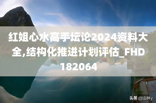 红姐心水高手坛论2024资料大全,结构化推进计划评估_FHD182064