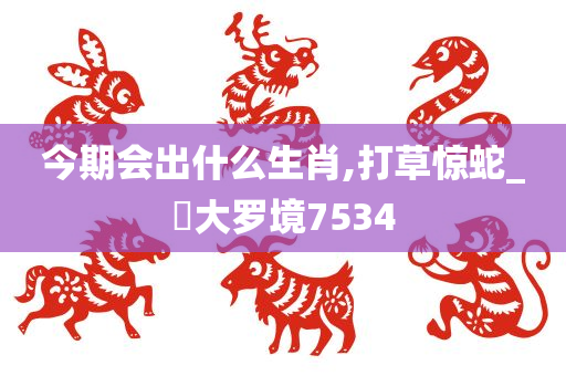 今期会出什么生肖,打草惊蛇_‌大罗境7534