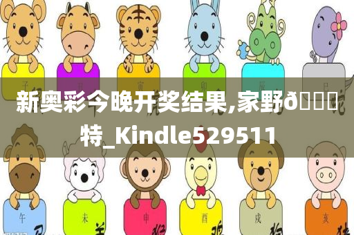 新奥彩今晚开奖结果,家野🀄特_Kindle529511