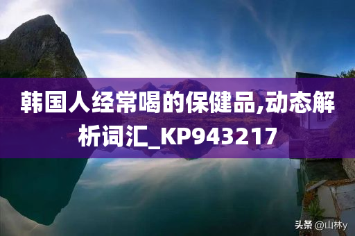 韩国人经常喝的保健品,动态解析词汇_KP943217