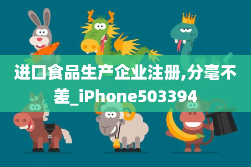 进口食品生产企业注册,分毫不差_iPhone503394