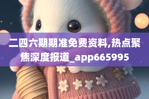 二四六期期准免费资料,热点聚焦深度报道_app665995