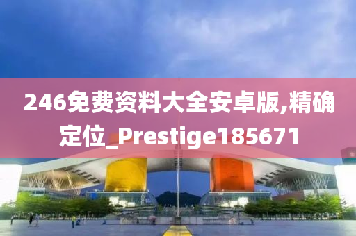 246免费资料大全安卓版,精确定位_Prestige185671