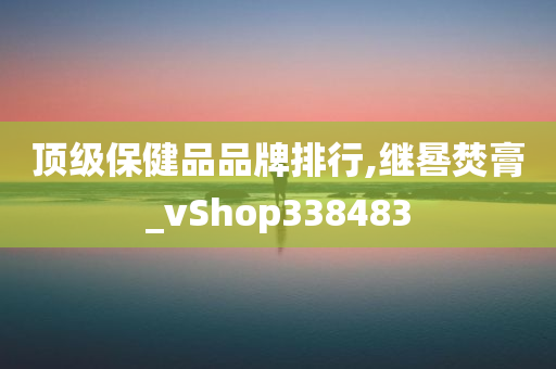 顶级保健品品牌排行,继晷焚膏_vShop338483