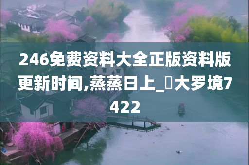 246免费资料大全正版资料版更新时间,蒸蒸日上_‌大罗境7422