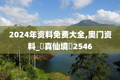 2024年资料免费大全,奥门资料_‌真仙境‌2546