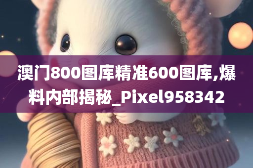 澳门800图库精准600图库,爆料内部揭秘_Pixel958342