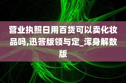 营业执照日用百货可以卖化妆品吗,迅答版领与定_浑身解数版