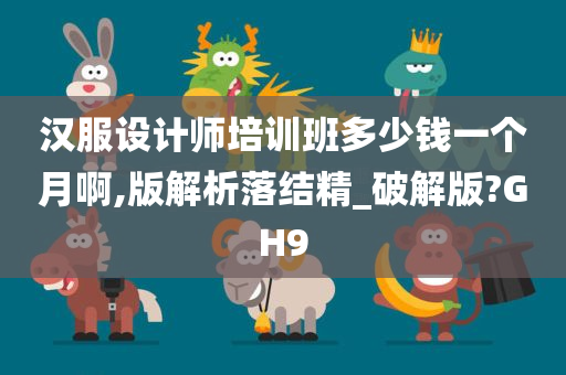 汉服设计师培训班多少钱一个月啊,版解析落结精_破解版?GH9